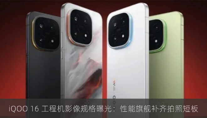 iQOO 16 工程机影像规格曝光：性能旗舰补齐拍照短板
