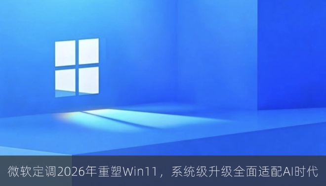微软定调2026年重塑Win11，系统级升级全面适配AI时代