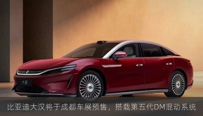 比亚迪大汉将于成都车展预售，搭载第五代DM混动系统