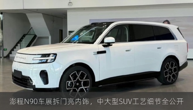澎程N90车展拆门亮内饰，中大型SUV工艺细节全公开