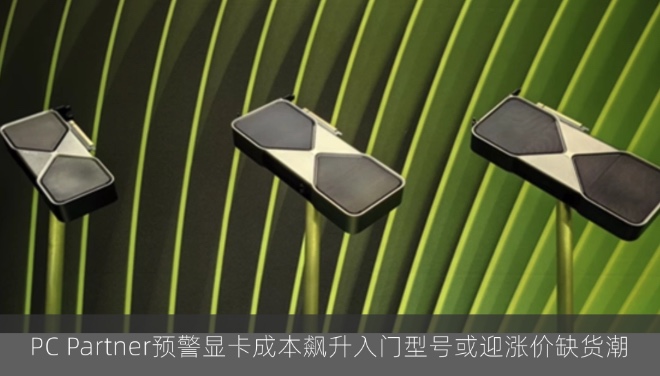 PC Partner预警显卡成本飙升入门型号或迎涨价缺货潮