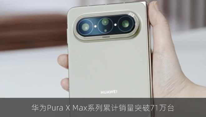 华为Pura X Max系列累计销量突破71万台