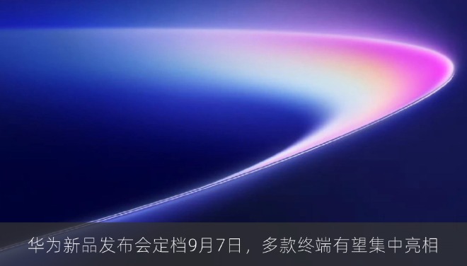 华为新品发布会定档9月7日，多款终端有望集中亮相