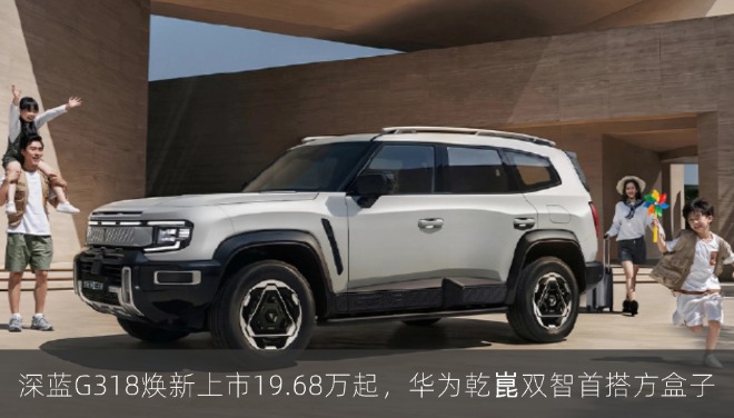 深蓝G318焕新上市19.68万起，华为乾崑双智首搭方盒子