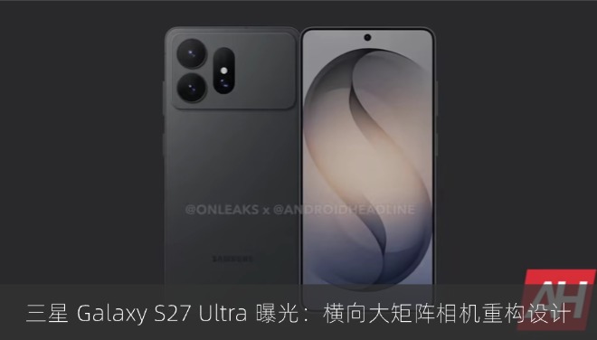三星 Galaxy S27 Ultra 渲染图曝光：横向大矩阵相机重构设计