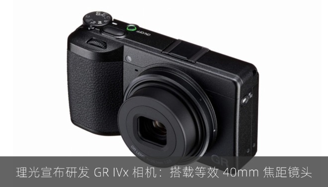 理光宣布研发 GR IVx 相机：搭载全新镜头，等效 40mm 焦距