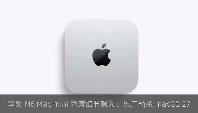 苹果 M6 Mac mini 隐藏细节曝光：出厂预装 macOS 27
