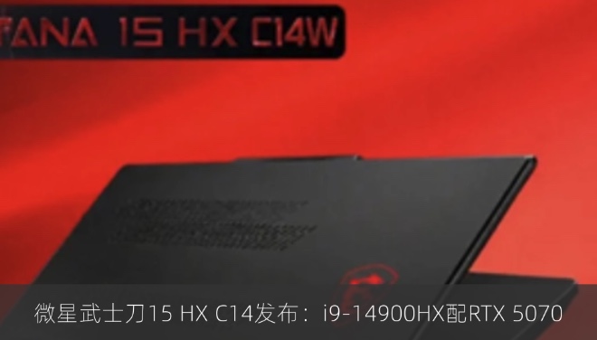 微星武士刀15 HX C14发布：i9-14900HX配RTX 5070