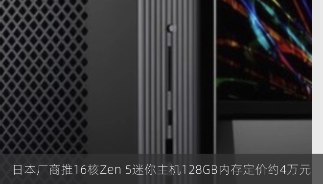 日本厂商推16核Zen 5迷你主机128GB内存定价约4万元