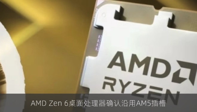 AMD Zen 6桌面处理器确认沿用AM5插槽
