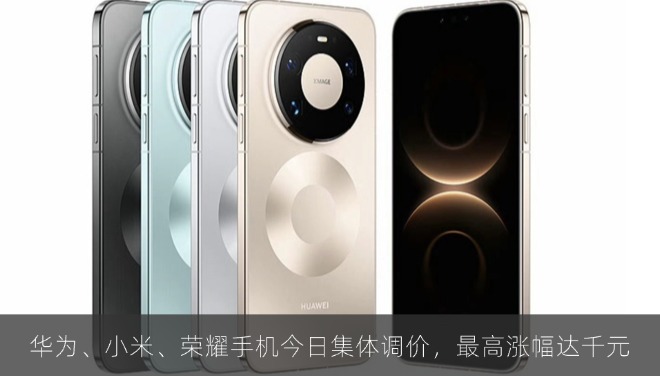 华为、小米、荣耀手机今日集体调价，最高涨幅达千元