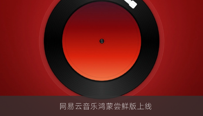 网易云音乐鸿蒙尝鲜版上线，核心听歌功能已适配