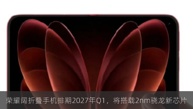 荣耀阔折叠手机排期2027年Q1，将搭载2nm骁龙新芯片