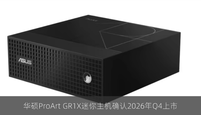 华硕ProArt GR1X迷你主机确认2026年Q4上市