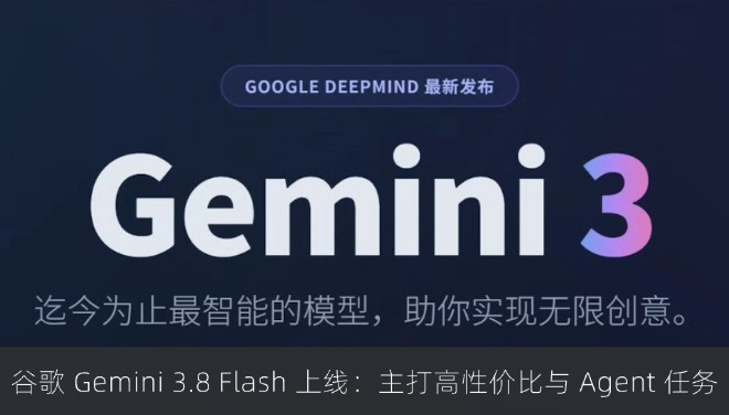 谷歌 Gemini 3.8 Flash 上线：主打高性价比与 Agent 任务