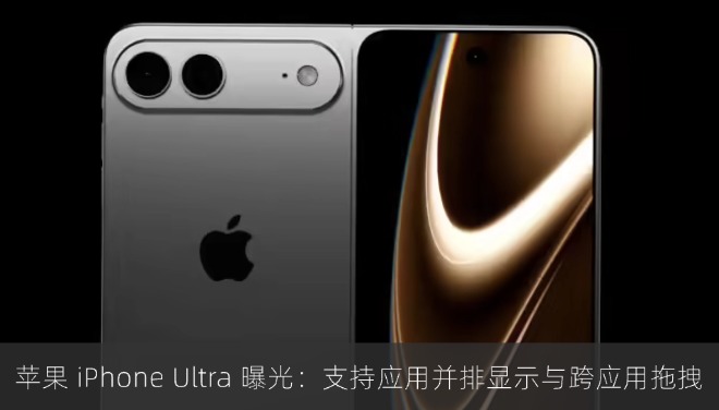 苹果 iPhone Ultra 细节曝光：支持应用并排显示与跨应用拖拽