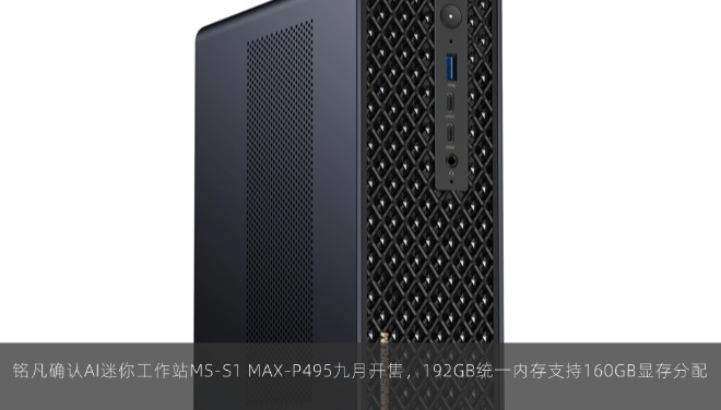  铭凡确认AI迷你工作站MS-S1 MAX-P495九月开售，192GB统一内存支持160GB显存分配