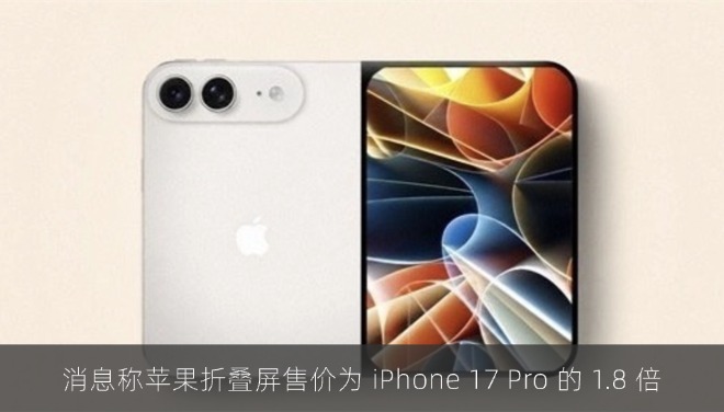 消息称苹果折叠屏 iPhone Ultra 售价为 iPhone 17 Pro 的 1.8 倍