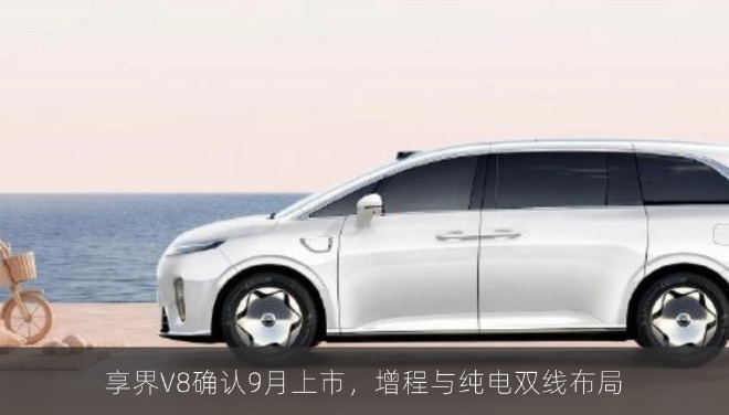 享界V8确认9月上市，增程与纯电双线布局