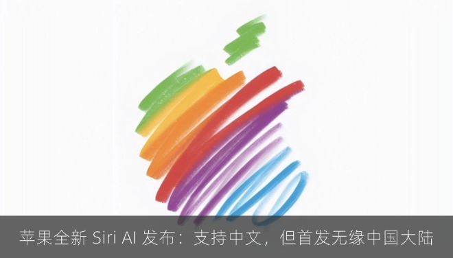 苹果全新 Siri AI 发布：支持中文，但首发无缘中国大陆