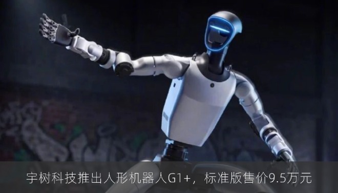 宇树科技推出人形机器人G1+，标准版售价9.5万元