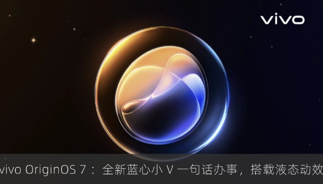 vivo OriginOS 7 预热：全新蓝心小 V 一句话办事，搭载液态动效