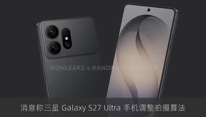 消息称三星 Galaxy S27 Ultra 手机调整拍摄算法，照片色彩更温暖