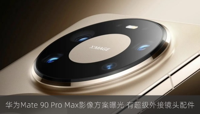 华为Mate 90 Pro Max影像方案曝光 还有超级外接镜头配件