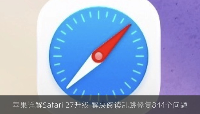 苹果详解Safari 27升级 解决阅读乱跳修复844个问题