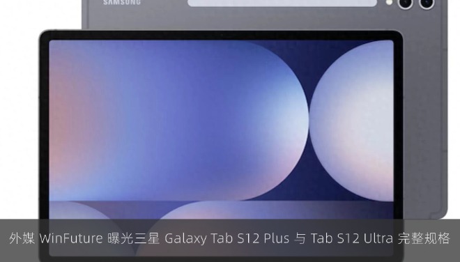 外媒 WinFuture 曝光三星 Galaxy Tab S12 Plus 与 Tab S12 Ultra 完整规格