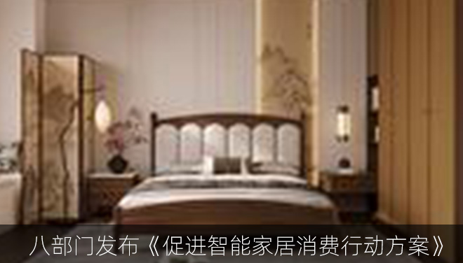八部门发布《促进智能家居消费行动方案》：加快互联互通，全屋智能新政策支持