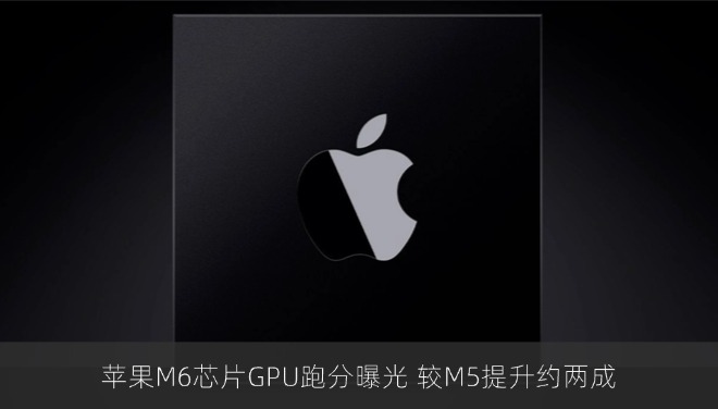 苹果M6芯片GPU跑分曝光 较M5提升约两成