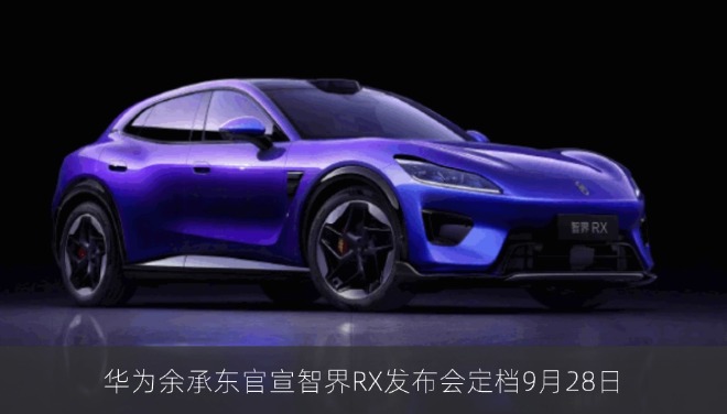 华为余承东官宣智界RX发布会定档9月28日 享界V8同步开启预订