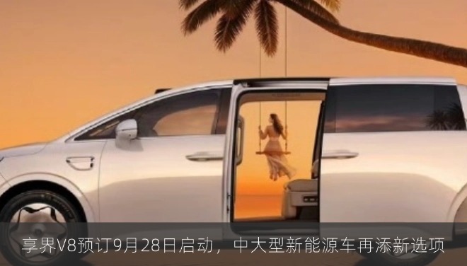 享界V8预订9月28日启动，中大型新能源车再添新选项