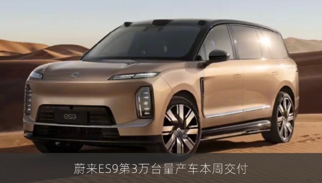 蔚来ES9第3万台量产车本周交付，大型纯电SUV交付节奏提速