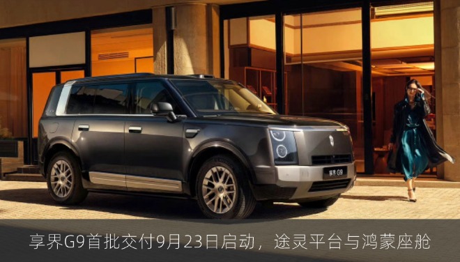 享界G9首批交付9月23日启动，途灵平台与鸿蒙座舱