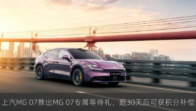 上汽MG 07推出MG 07专属等待礼，超30天后可获积分补偿