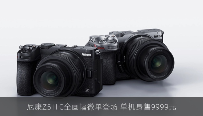 尼康Z5ⅡC全画幅微单登场：无电子取景器设计，单机身售9999元