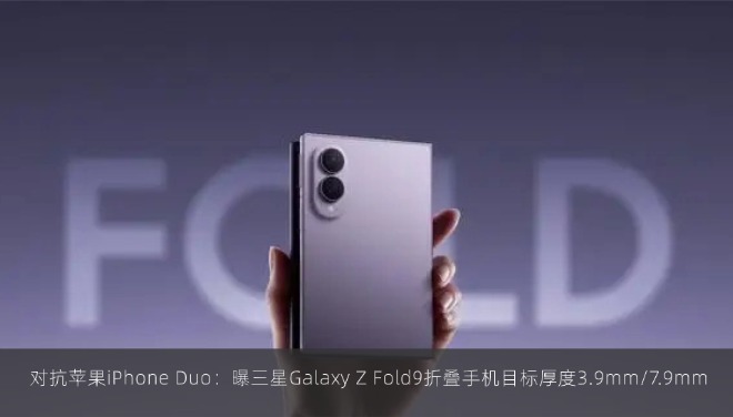  对抗苹果iPhone Duo：曝三星Galaxy Z Fold9折叠手机目标厚度3.9mm/7.9mm