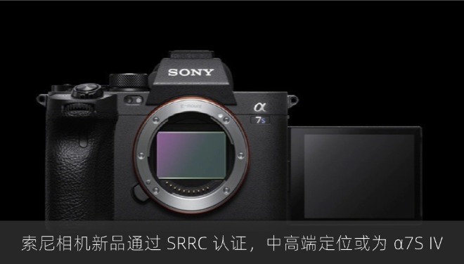 索尼相机新品通过 SRRC 认证，中高端定位或为 α7S IV