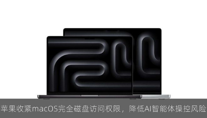 苹果收紧 macOS 27 等完全磁盘访问权限，降低 AI 智能体操控风险