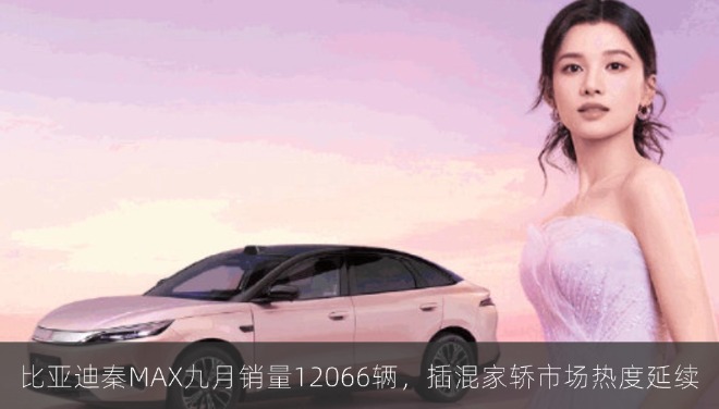 比亚迪秦MAX九月销量12066辆，插混家轿市场热度延续