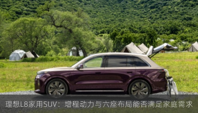 理想L8家用SUV：增程动力与六座布局能否满足家庭需求