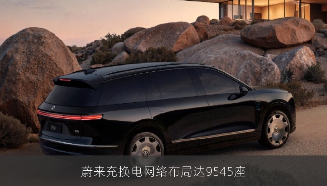 蔚来充换电网络布局达9545座，换电站4166座覆盖主要高速干线