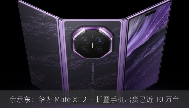 余承东：华为 Mate XT 2 三折叠手机出货已近 10 万台