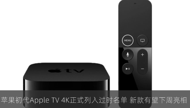 苹果初代Apple TV 4K正式列入过时名单，新款有望下周亮相