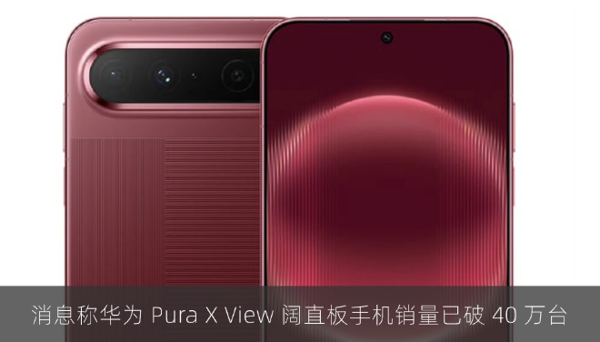 消息称华为 Pura X View 阔直板手机销量已破 40 万台