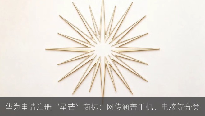 华为申请注册“星芒”商标：网传涵盖手机、电脑等分类