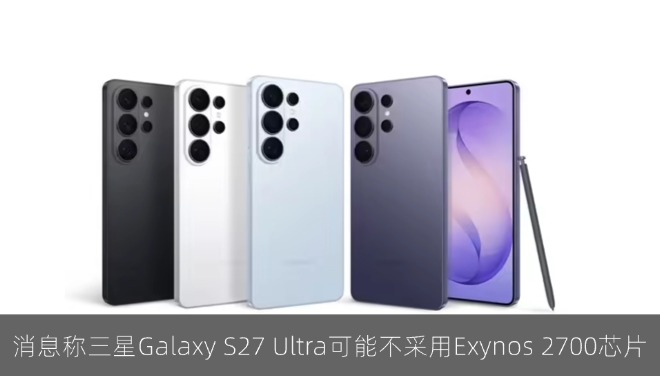 消息称三星 Galaxy S27 Ultra 手机可能不会采用 Exynos 2700 芯片