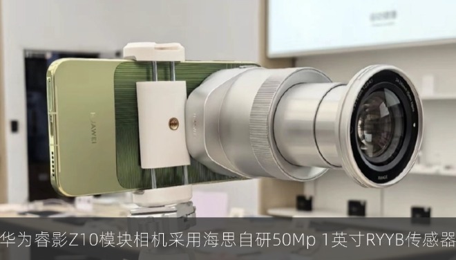 华为睿影 Z10 模块相机采用海思自研 50Mp 1 英寸 RYYB 传感器